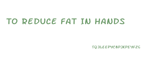 To Reduce Fat In Hands