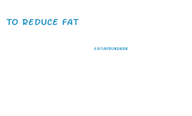 To Reduce Fat