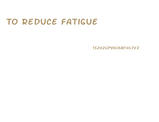 To Reduce Fatigue