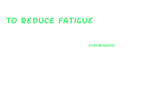 To Reduce Fatigue