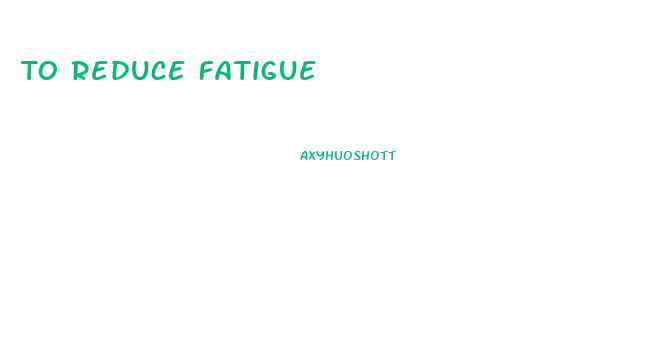 To Reduce Fatigue