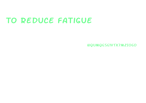 To Reduce Fatigue