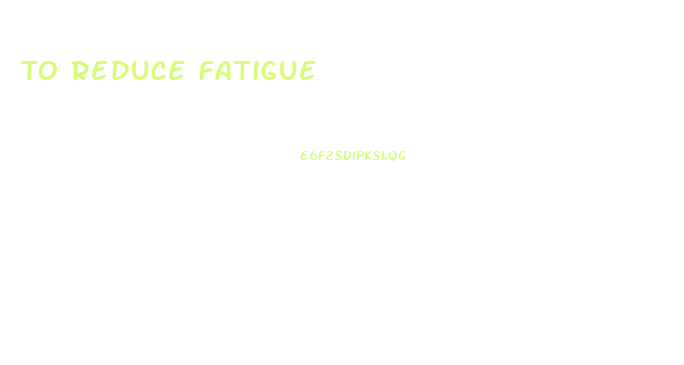 To Reduce Fatigue