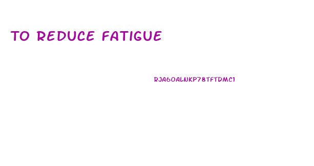 To Reduce Fatigue