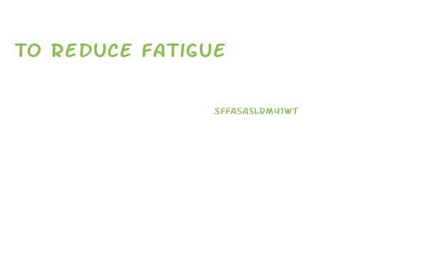 To Reduce Fatigue