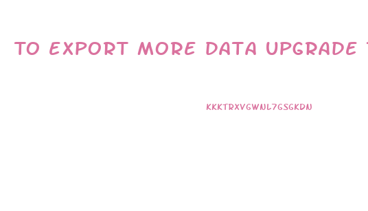 To export more data upgrade to a Business subscription plan