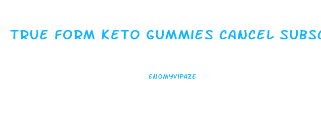 True Form Keto Gummies Cancel Subscription