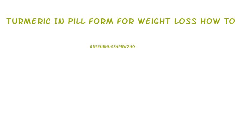 Turmeric In Pill Form For Weight Loss How To Use