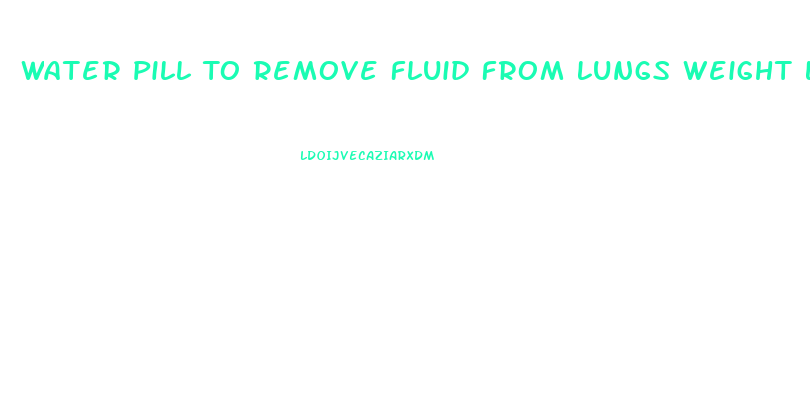 Water Pill To Remove Fluid From Lungs Weight Loss