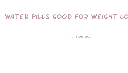 Water Pills Good For Weight Loss
