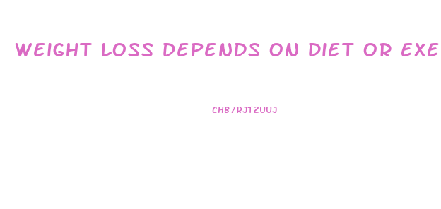 Weight Loss Depends On Diet Or Exercise