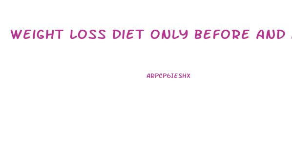 Weight Loss Diet Only Before And After