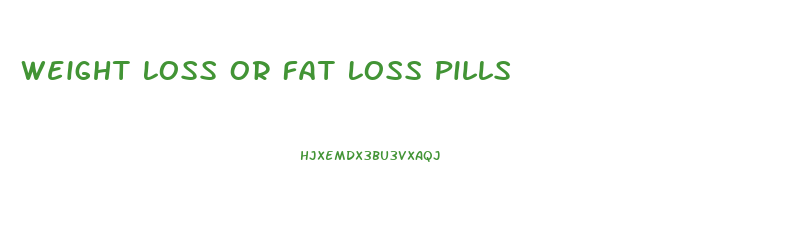 Weight Loss Or Fat Loss Pills