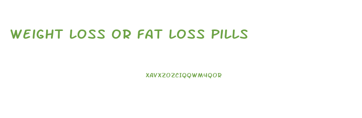 Weight Loss Or Fat Loss Pills