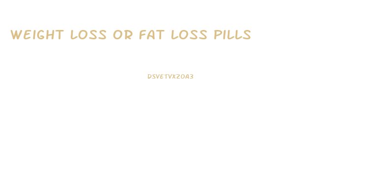 Weight Loss Or Fat Loss Pills