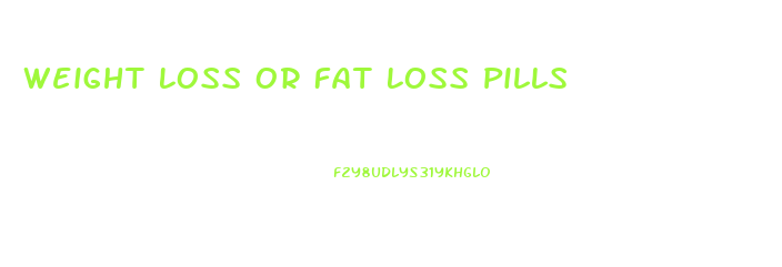 Weight Loss Or Fat Loss Pills
