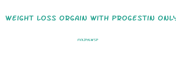 Weight Loss Orgain With Progestin Only Pills