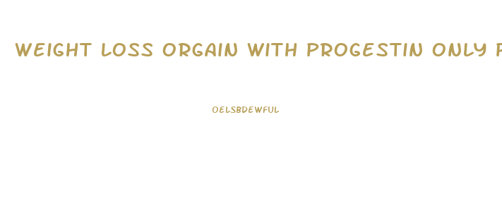 Weight Loss Orgain With Progestin Only Pills