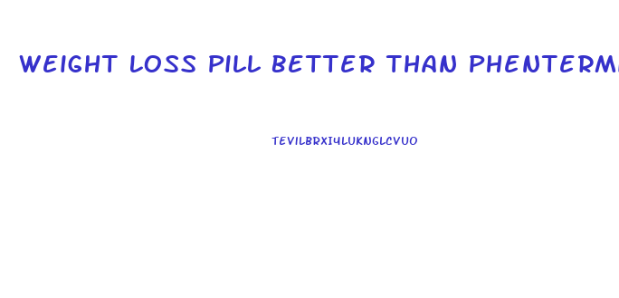 Weight Loss Pill Better Than Phentermine