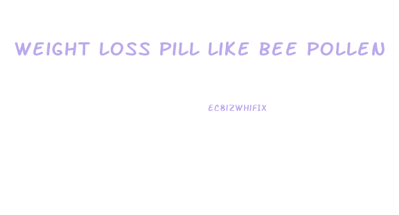 Weight Loss Pill Like Bee Pollen