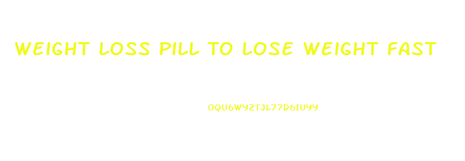 Weight Loss Pill To Lose Weight Fast