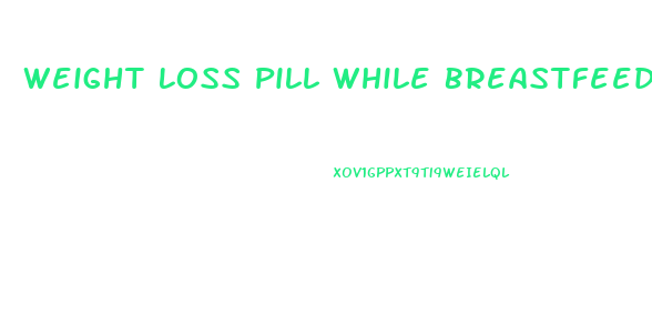 Weight Loss Pill While Breastfeeding