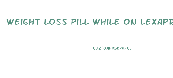Weight Loss Pill While On Lexapro