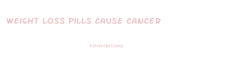 Weight Loss Pills Cause Cancer