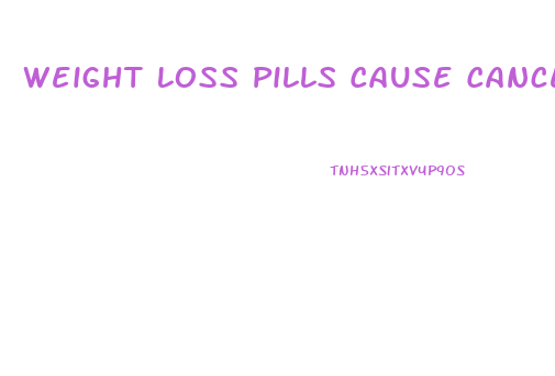 Weight Loss Pills Cause Cancer