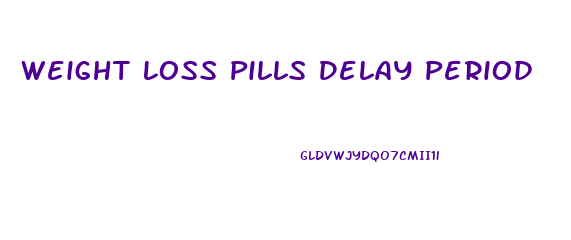 Weight Loss Pills Delay Period