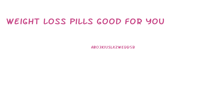 Weight Loss Pills Good For You