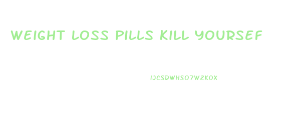 Weight Loss Pills Kill Yoursef