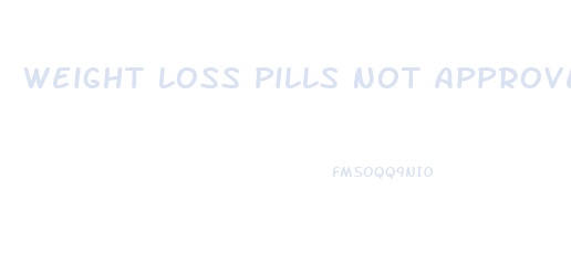 Weight Loss Pills Not Approved Fda