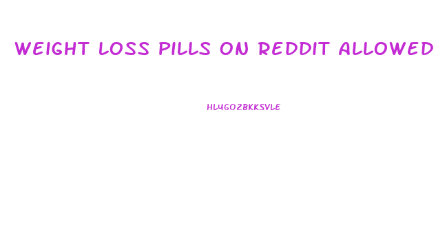 Weight Loss Pills On Reddit Allowed