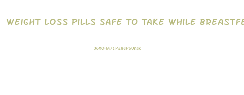 Weight Loss Pills Safe To Take While Breastfeeding