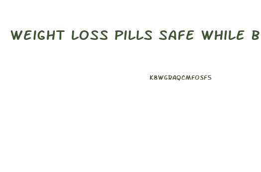 Weight Loss Pills Safe While Breastfeeding