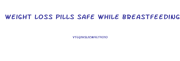 Weight Loss Pills Safe While Breastfeeding