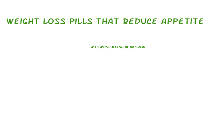 Weight Loss Pills That Reduce Appetite
