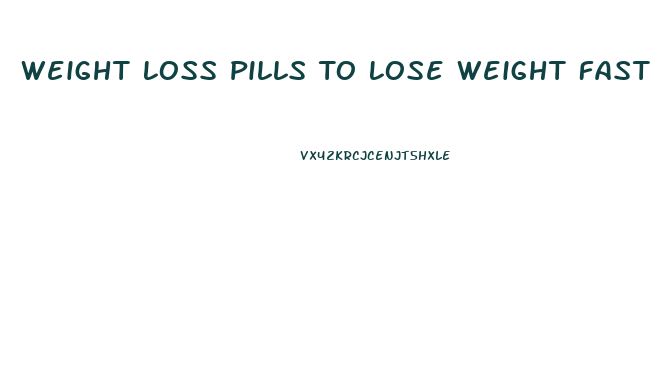 Weight Loss Pills To Lose Weight Fast
