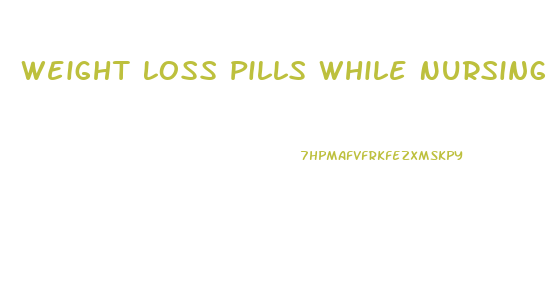 Weight Loss Pills While Nursing