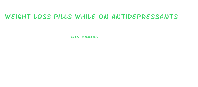 Weight Loss Pills While On Antidepressants