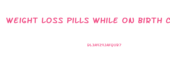 Weight Loss Pills While On Birth Control