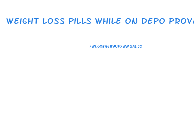 Weight Loss Pills While On Depo Provera