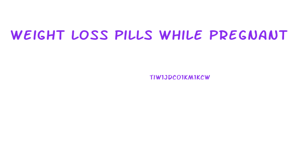 Weight Loss Pills While Pregnant