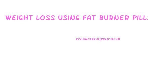Weight Loss Using Fat Burner Pills