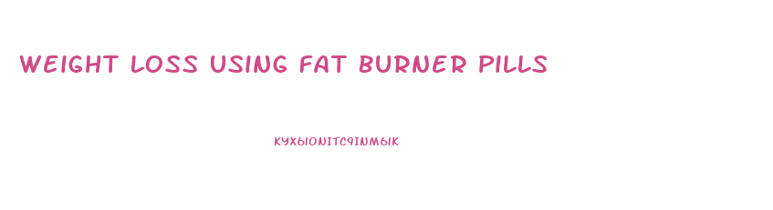 Weight Loss Using Fat Burner Pills