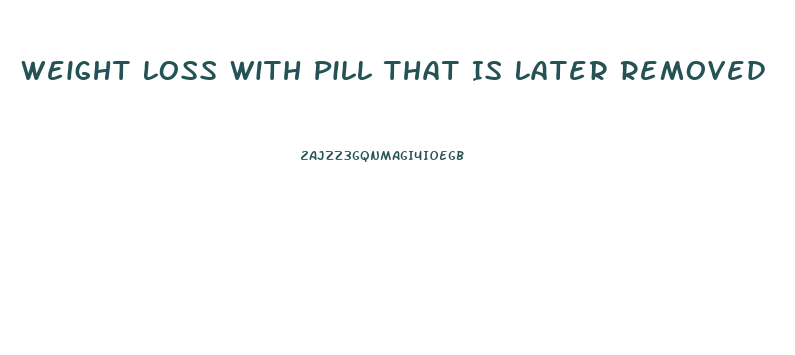 Weight Loss With Pill That Is Later Removed