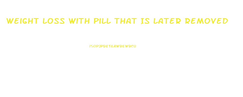 Weight Loss With Pill That Is Later Removed
