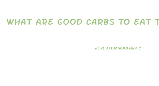 What Are Good Carbs To Eat To Lose Weight