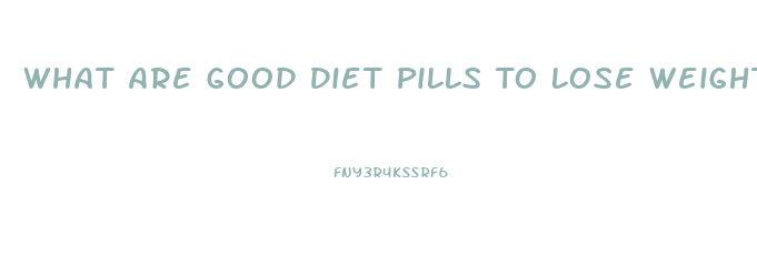 What Are Good Diet Pills To Lose Weight Fast